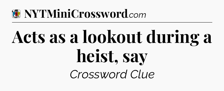Acts as a lookout during a heist, say Crossword Clue