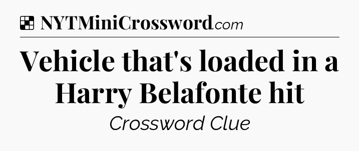 Solution: Vehicle that's loaded in a Harry Belafonte hit - NYT Crossword