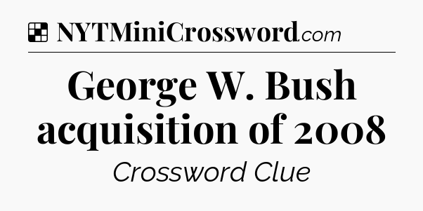 Solution: George W. Bush acquisition of 2008 - NYT Crossword