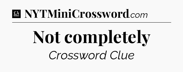 Not completely - LA Times Crossword