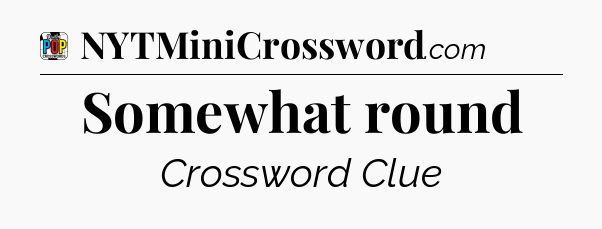 Somewhat round Crossword Clue