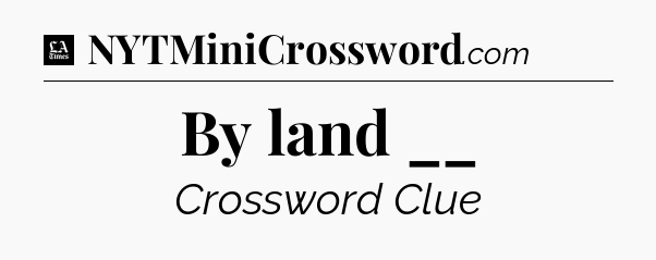 By land __ - LA Times Crossword