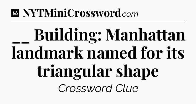 __ Building: Manhattan landmark named for its triangular shape - LA Times Crossword