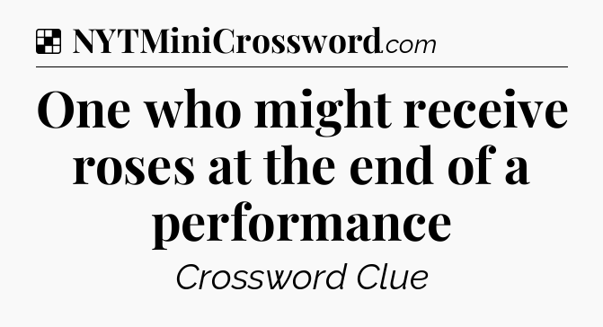 Solution: One who might receive roses at the end of a performance - NYT Crossword