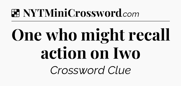 Solution: One who might recall action on Iwo - NYT Crossword
