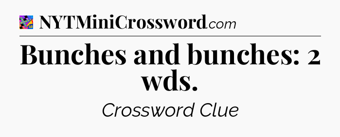 Bunches and bunches: 2 wds Crossword Clue