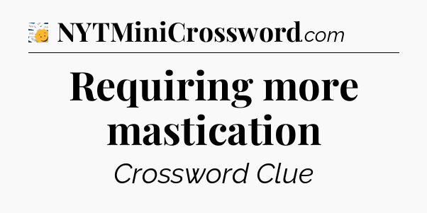 Requiring more mastication - 7 Little Words