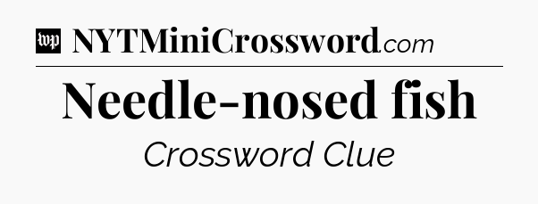 Needle-nosed fish Crossword Clue