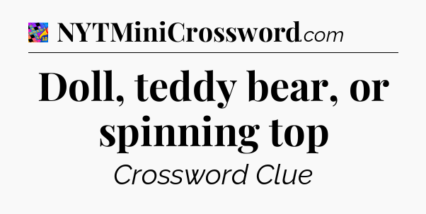 Doll, teddy bear, or spinning top Crossword Clue
