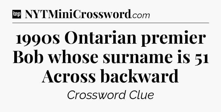1990s Ontarian premier Bob whose surname is 51 Across backward Crossword Clue