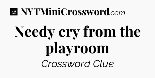 Needy cry from the playroom - LA Times Crossword