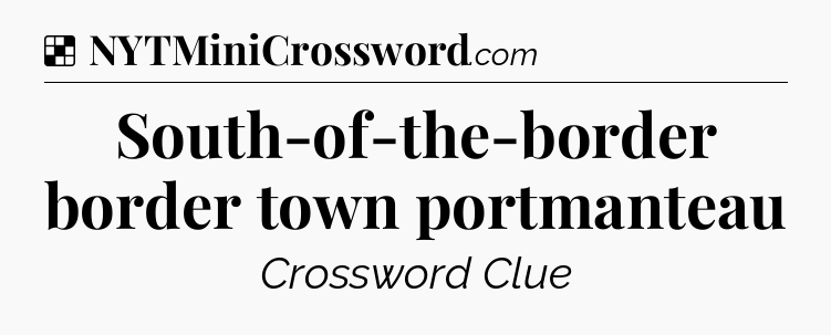 Solution: South-of-the-border border town portmanteau - NYT Crossword