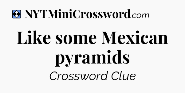 Solution: Like some Mexican pyramids - NYT Mini Crossword
