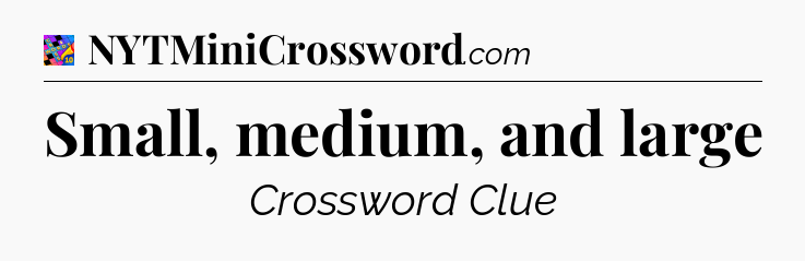 Small, medium, and large Crossword Clue