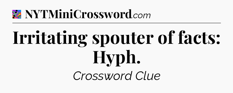 Irritating spouter of facts: Hyph Crossword Clue