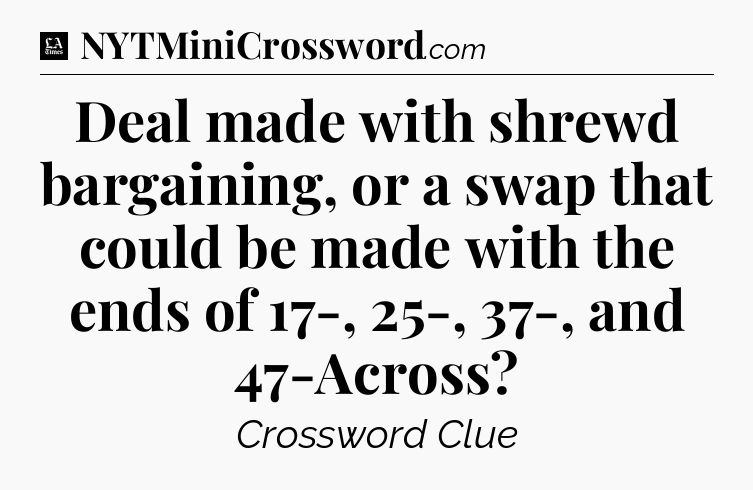 Deal made with shrewd bargaining, or a swap that could be made with the ends of 17-, 25-, 37-, and 47-Across - LA Times Crossword