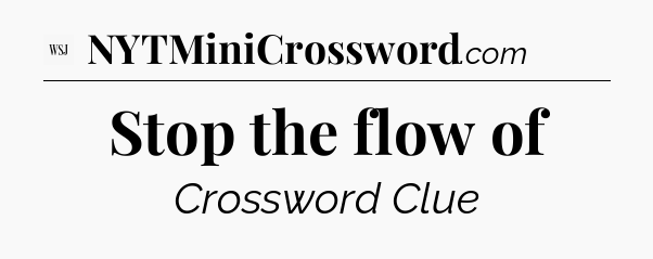 Stop the flow of - WSJ Crossword