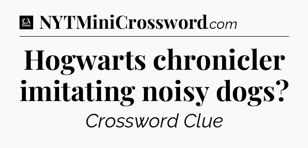 Hogwarts chronicler imitating noisy dogs - LA Times Crossword