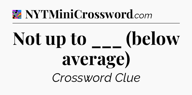 Not up to ___ (below average) Crossword Clue