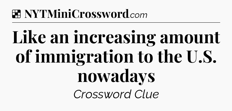 Solution: Like an increasing amount of immigration to the U.S. nowadays - NYT Crossword