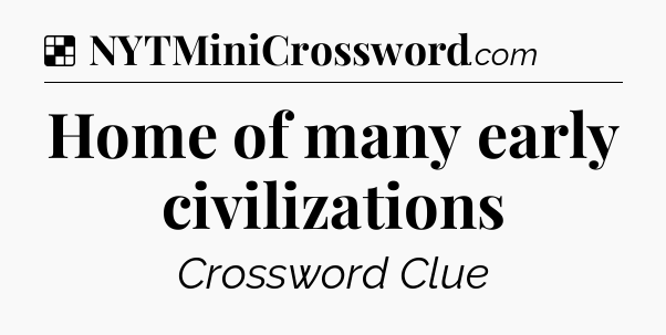Solution: Home of many early civilizations - NYT Crossword