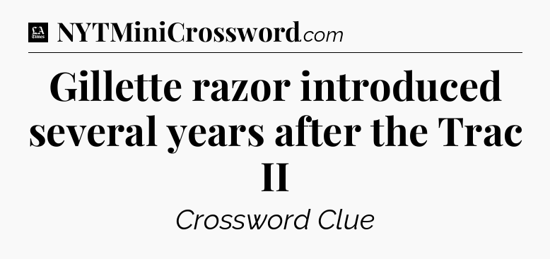 Gillette razor introduced several years after the Trac II - LA Times Crossword