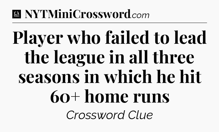 Player who failed to lead the league in all three seasons in which he hit 60+ home runs - LA Times Crossword