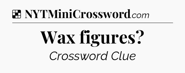 Solution: Wax figures - NYT Crossword