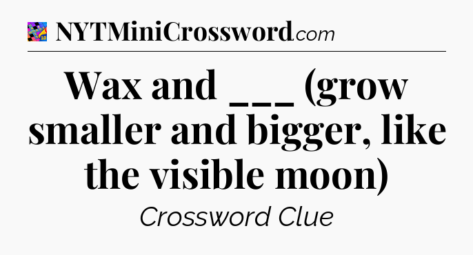 Wax and ___ (grow smaller and bigger, like the visible moon) Crossword Clue