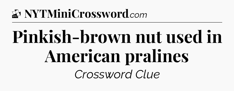 Pinkish-brown nut used in American pralines - Daily Themed Classic Crossword