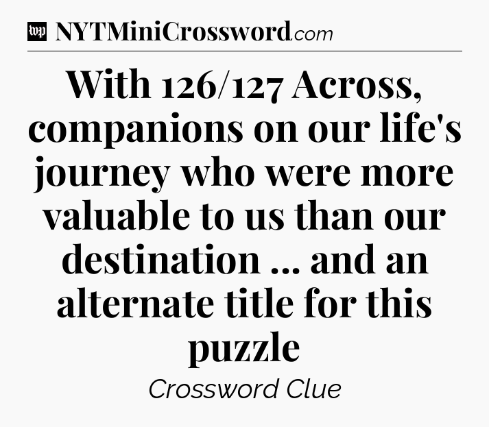With 126/127 Across, companions on our life's journey who were more valuable to us than our destination ... and an alternate title for this puzzle Crossword Clue