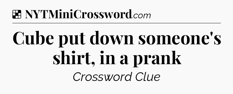 Solution: Cube put down someone's shirt, in a prank - NYT Crossword