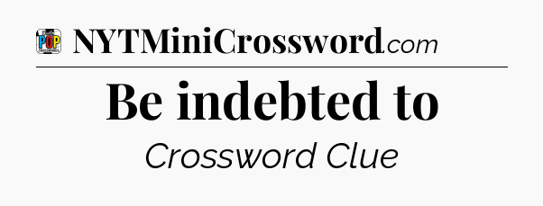 Be indebted to Crossword Clue