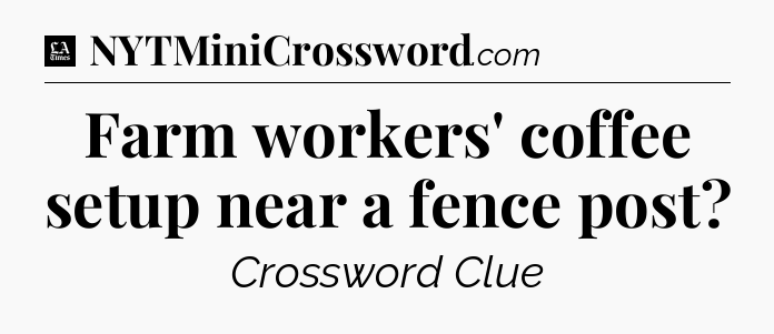 Farm workers' coffee setup near a fence post - LA Times Crossword