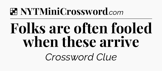 Solution: Folks are often fooled when these arrive - NYT Crossword