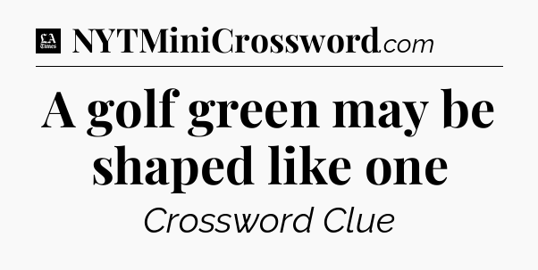 A golf green may be shaped like one - LA Times Crossword