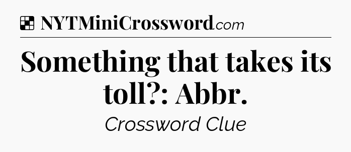 Solution: Something that takes its toll?: Abbr - NYT Crossword