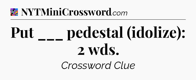 Put ___ pedestal (idolize): 2 wds Crossword Clue