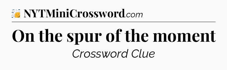 On the spur of the moment - 7 Little Words