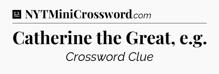 Catherine the Great, e.g - LA Times Crossword