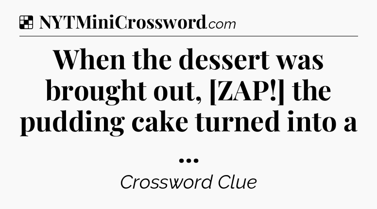 Solution: When the dessert was brought out, [ZAP!] the pudding cake turned into a  - NYT Crossword