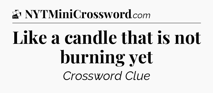 Like a candle that is not burning yet - Daily Themed Classic Crossword