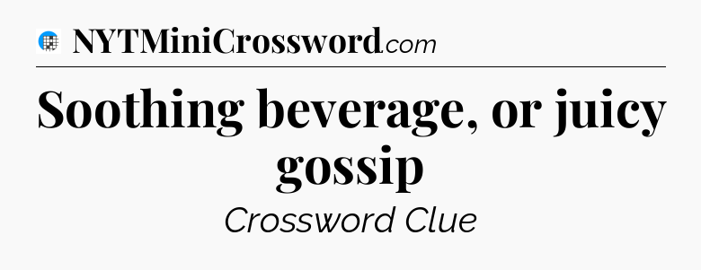Soothing beverage, or juicy gossip Crossword Clue