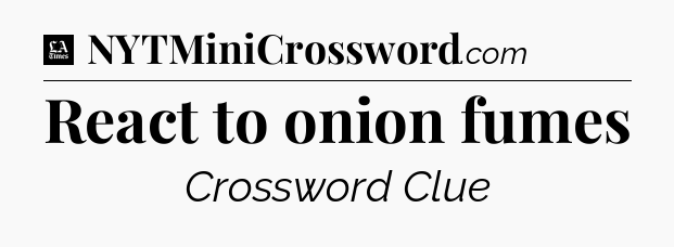 React to onion fumes - LA Times Crossword