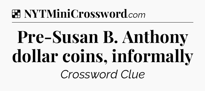 Solution: Pre-Susan B. Anthony dollar coins, informally - NYT Crossword