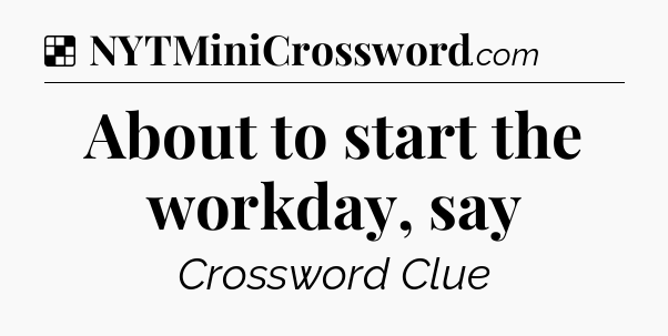 Solution: About to start the workday, say - NYT Crossword