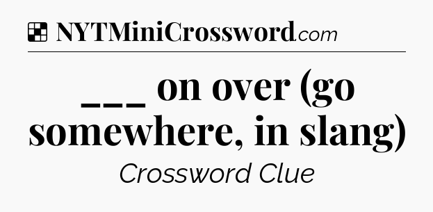 Solution: ___ on over (go somewhere, in slang) - NYT Crossword