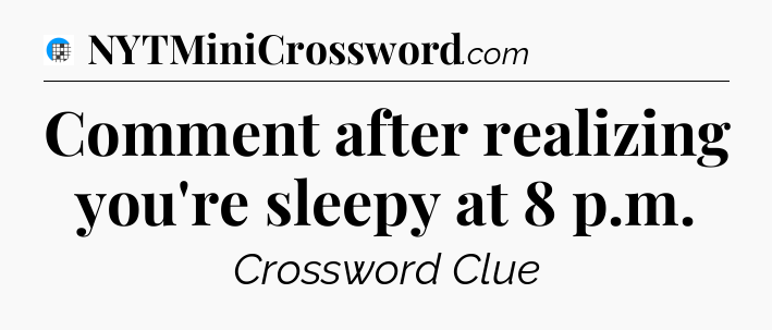 Comment after realizing you're sleepy at 8 p.m Crossword Clue