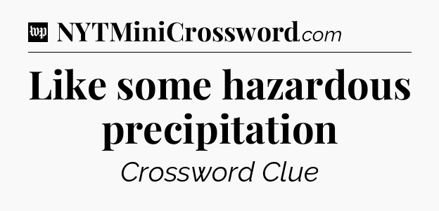 Like some hazardous precipitation Crossword Clue