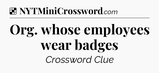 Solution: Org. whose employees wear badges - NYT Crossword